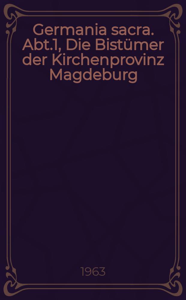 Germania sacra. Abt.1, Die Bistümer der Kirchenprovinz Magdeburg : Hist.-statist. Darstellung der dt. Bistümer, Domkapitel, Kollegiat- u. Pfarrkirchen, Klöster u. der sonstigen kirchlichen Inst