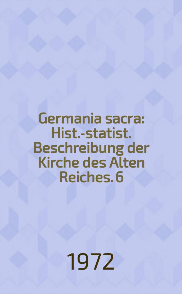 Germania sacra : Hist.-statist. Beschreibung der Kirche des Alten Reiches. 6 : Das Erzbistum Trier