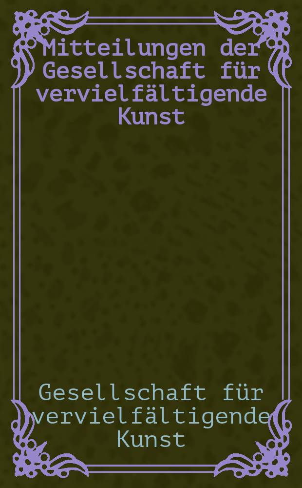 Mitteilungen der Gesellschaft für vervielfältigende Kunst : Beilage zur "Zeitschrift für bildende Kunst"
