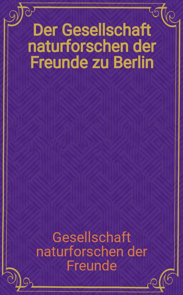 Der Gesellschaft naturforschen der Freunde zu Berlin : Magazin für die neuester Fotdeckurgen in der gesammlten Naturkunde