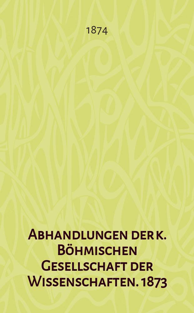Abhandlungen der k. Böhmischen Gesellschaft der Wissenschaften. 1873