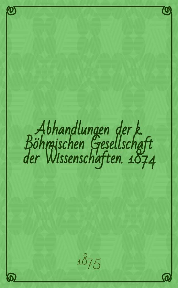 Abhandlungen der k. Böhmischen Gesellschaft der Wissenschaften. 1874