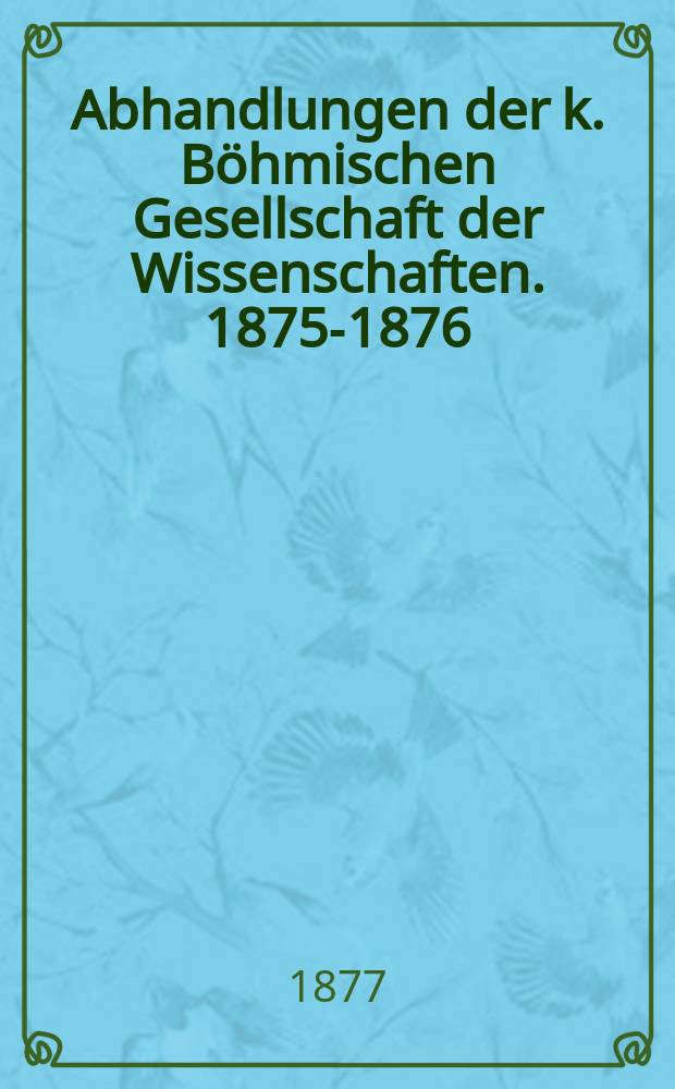 Abhandlungen der k. Böhmischen Gesellschaft der Wissenschaften. 1875-1876