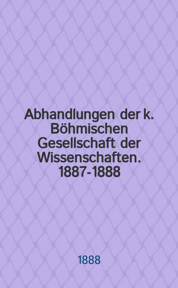 Abhandlungen der k. Böhmischen Gesellschaft der Wissenschaften. 1887-1888