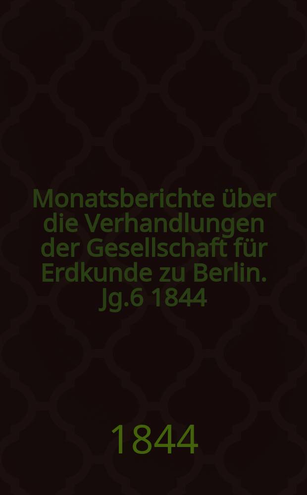 Monatsberichte über die Verhandlungen der Gesellschaft für Erdkunde zu Berlin. [Jg.6] 1844/1845, Bd.2, Stück1