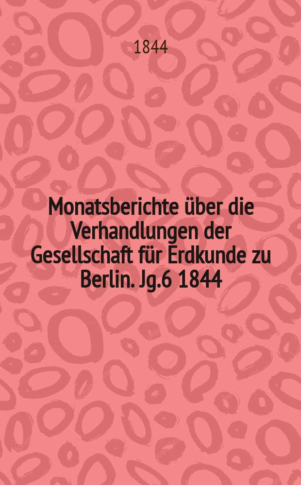 Monatsberichte über die Verhandlungen der Gesellschaft für Erdkunde zu Berlin. [Jg.6] 1844/1845, Bd.2, Stück2