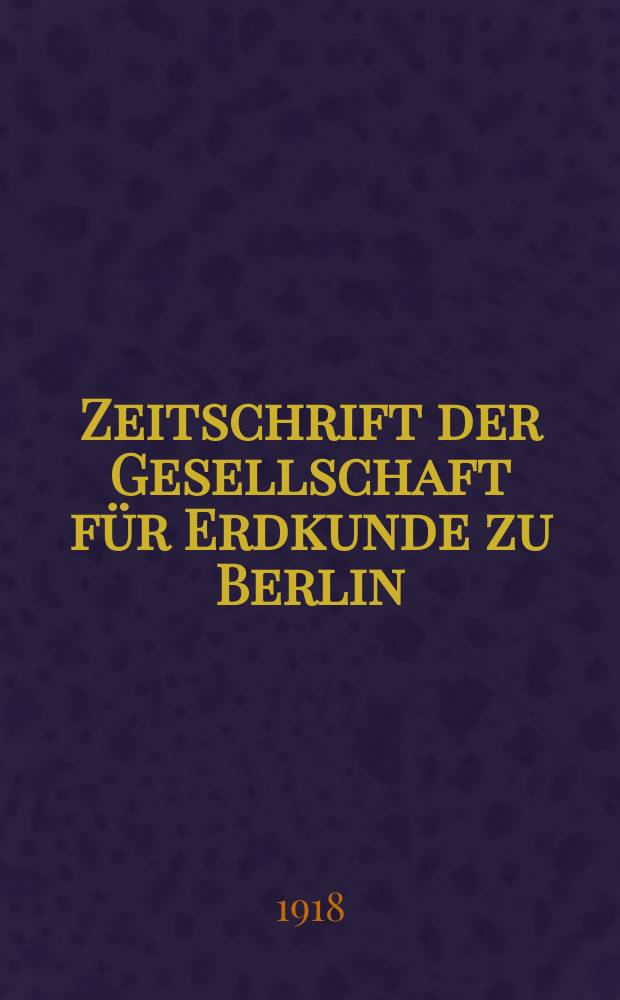 Zeitschrift der Gesellschaft f&uuml;r Erdkunde zu Berlin : Als Fortsetzung der Zeitschrift f&uuml;r allgemeine Erdkunde. 1918, №4