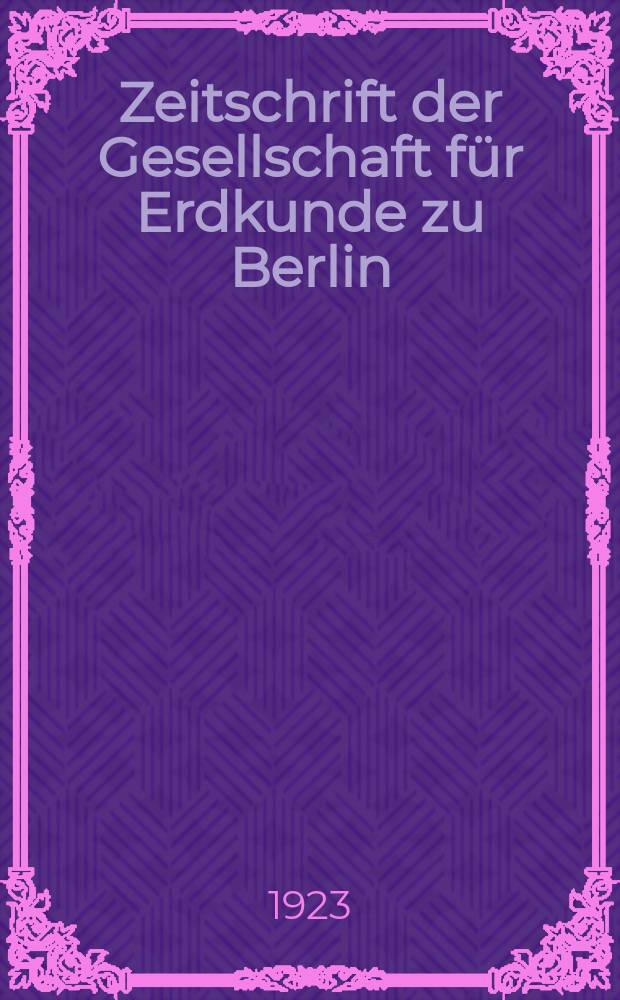 Zeitschrift der Gesellschaft für Erdkunde zu Berlin : Als Fortsetzung der Zeitschrift für allgemeine Erdkunde. 1923, №1/2