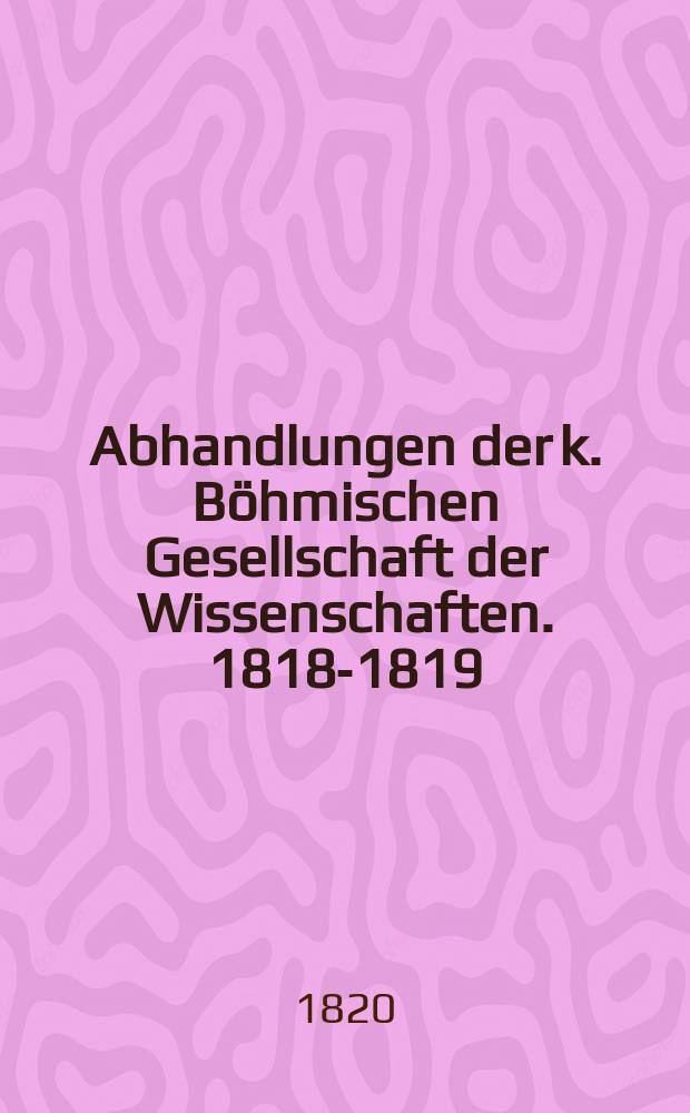 Abhandlungen der k. Böhmischen Gesellschaft der Wissenschaften. 1818-1819