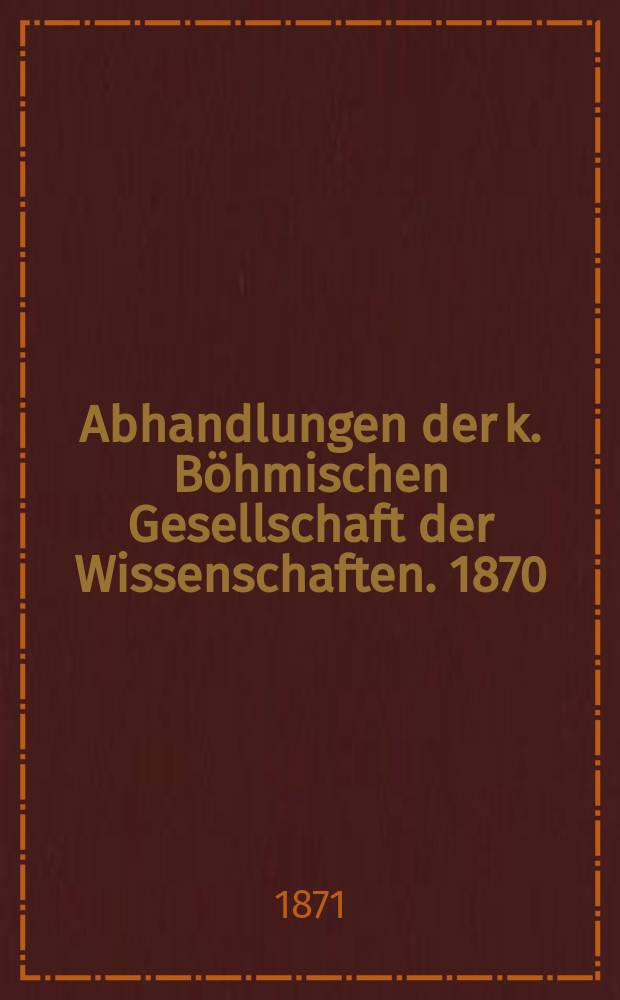 Abhandlungen der k. Böhmischen Gesellschaft der Wissenschaften. 1870