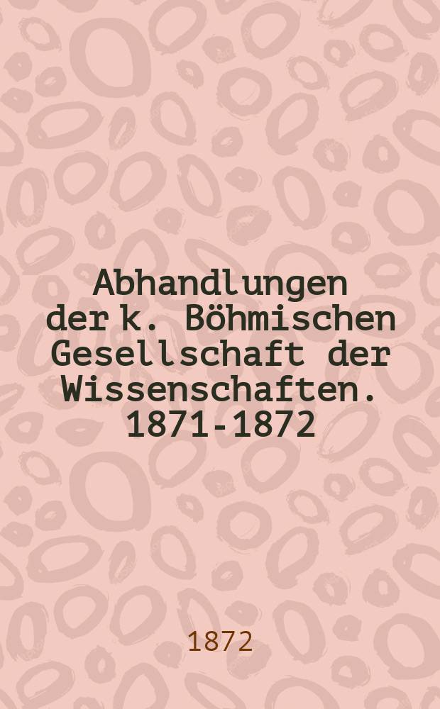 Abhandlungen der k. Böhmischen Gesellschaft der Wissenschaften. 1871-1872