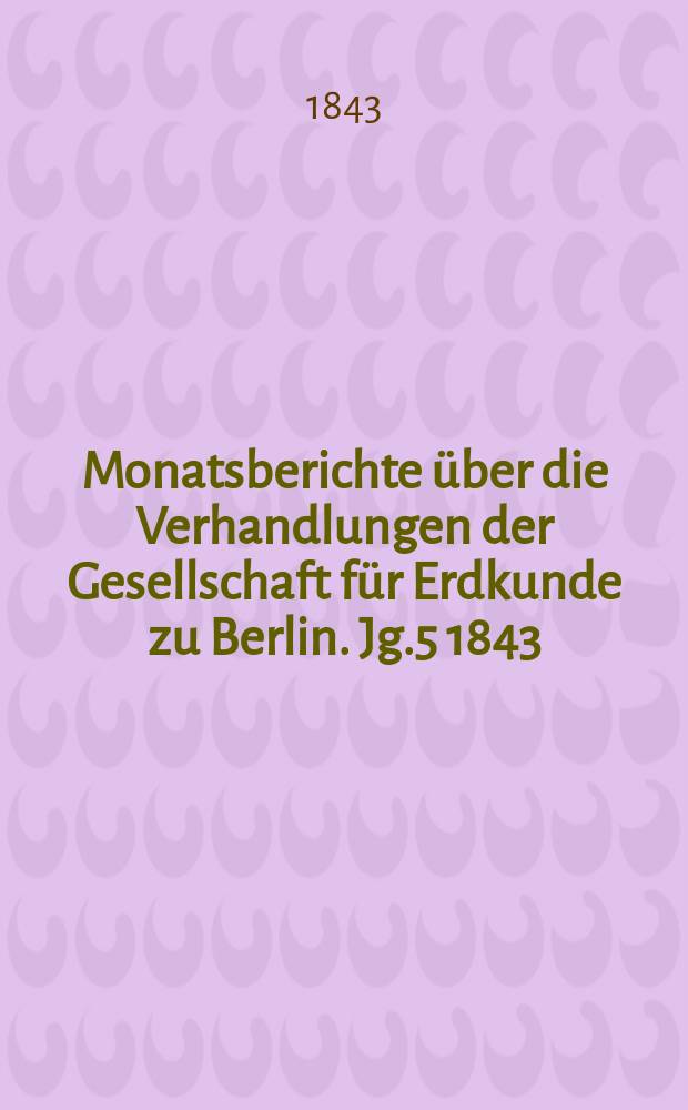 Monatsberichte über die Verhandlungen der Gesellschaft für Erdkunde zu Berlin. [Jg.5] 1843/1844, Bd.1, Stück1