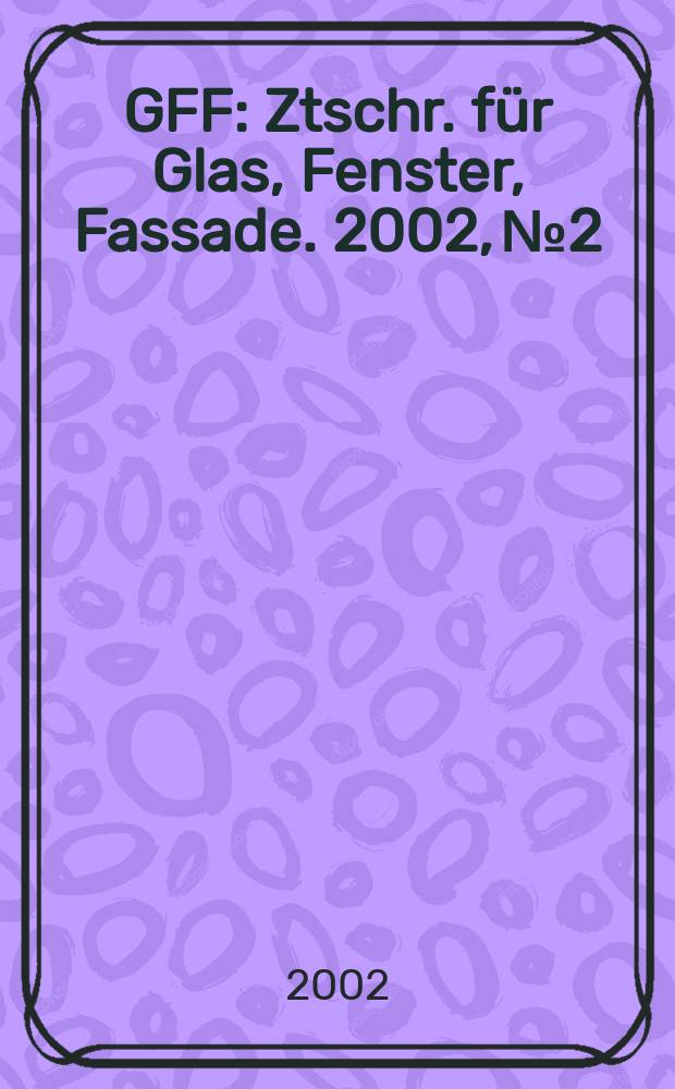GFF : Ztschr. für Glas, Fenster, Fassade. 2002, №2