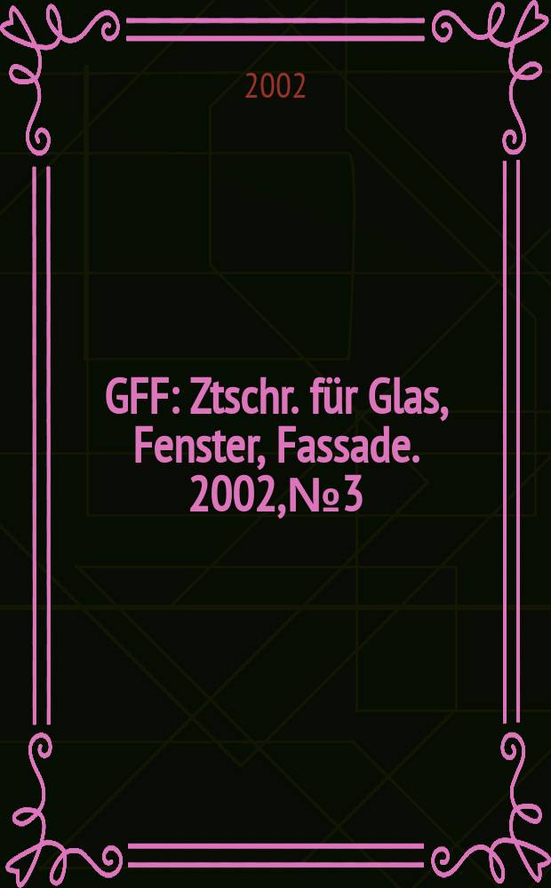 GFF : Ztschr. für Glas, Fenster, Fassade. 2002, №3