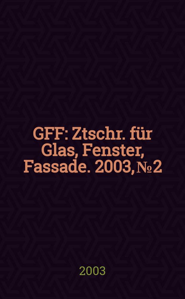 GFF : Ztschr. für Glas, Fenster, Fassade. 2003, №2