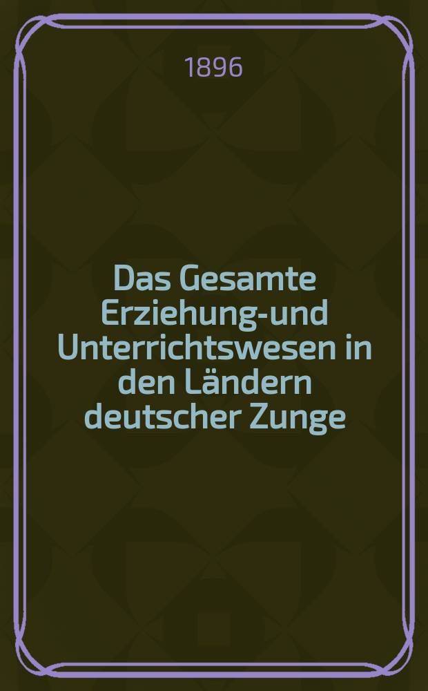 Das Gesamte Erziehungs- und Unterrichtswesen in den Ländern deutscher Zunge : Bibliographisches Verzeichnis und Inhaltsangabe der Bücher, Aufsätze und behördlichen Verordnungen zur Deutschen Erziehungs- und Unterrichts-Wissenschaft nebst Mitteilungen über Lehrmittel. : Im Aufgabe der Gesellschaft für deutsche Erziehungs- und Schulgeschichte