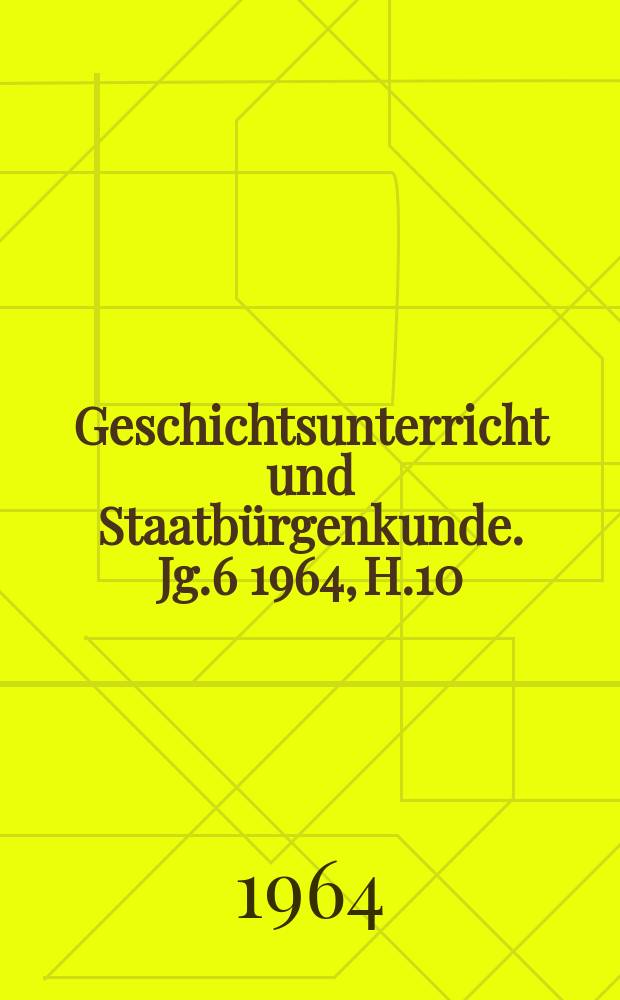 Geschichtsunterricht und Staatbürgenkunde. Jg.6 1964, H.10