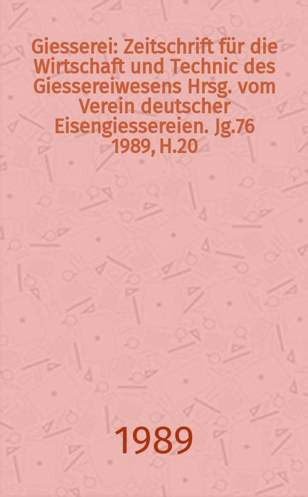 Giesserei : Zeitschrift für die Wirtschaft und Technic des Giessereiwesens Hrsg. vom Verein deutscher Eisengiessereien. Jg.76 1989, H.20