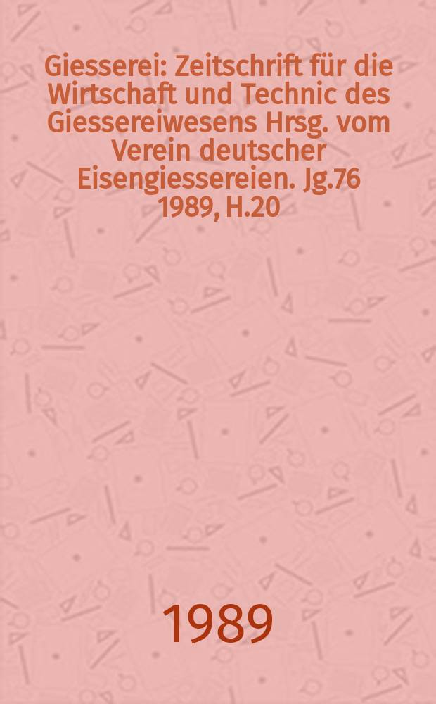 Giesserei : Zeitschrift f&uuml;r die Wirtschaft und Technic des Giessereiwesens Hrsg. vom Verein deutscher Eisengiessereien. Jg.76 1989, H.20