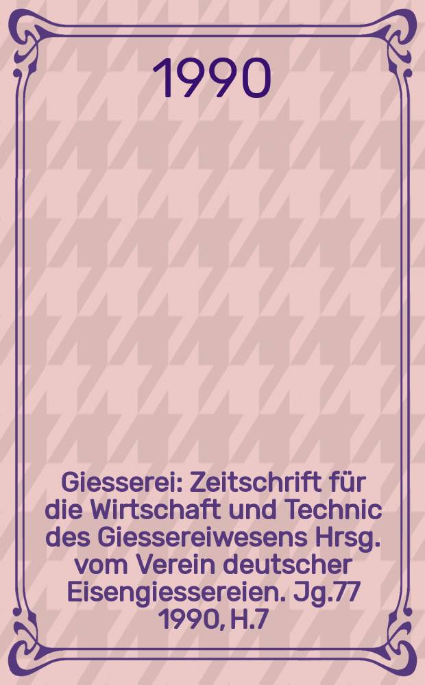 Giesserei : Zeitschrift f&uuml;r die Wirtschaft und Technic des Giessereiwesens Hrsg. vom Verein deutscher Eisengiessereien. Jg.77 1990, H.7