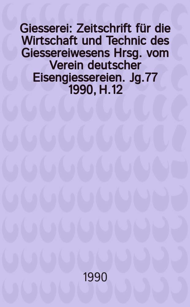 Giesserei : Zeitschrift für die Wirtschaft und Technic des Giessereiwesens Hrsg. vom Verein deutscher Eisengiessereien. Jg.77 1990, H.12
