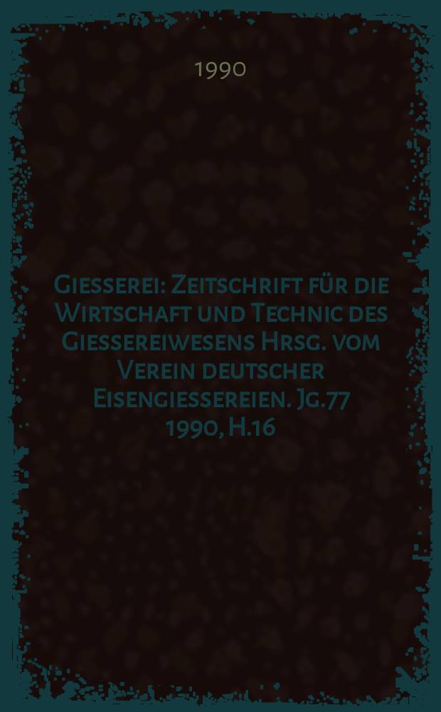 Giesserei : Zeitschrift für die Wirtschaft und Technic des Giessereiwesens Hrsg. vom Verein deutscher Eisengiessereien. Jg.77 1990, H.16