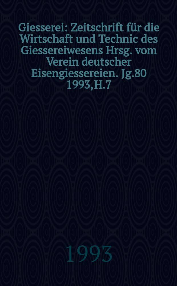 Giesserei : Zeitschrift für die Wirtschaft und Technic des Giessereiwesens Hrsg. vom Verein deutscher Eisengiessereien. Jg.80 1993, H.7