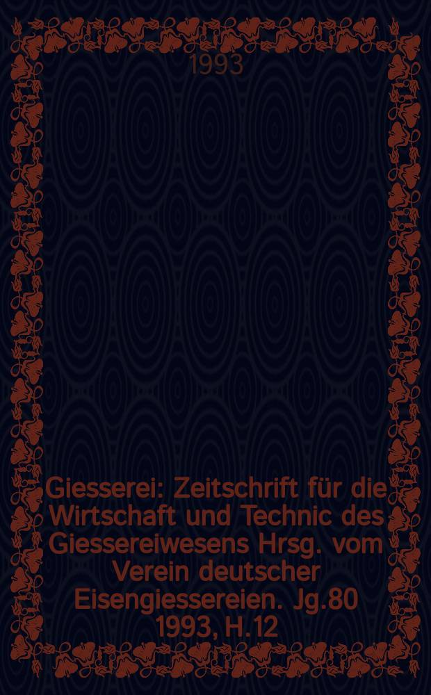 Giesserei : Zeitschrift für die Wirtschaft und Technic des Giessereiwesens Hrsg. vom Verein deutscher Eisengiessereien. Jg.80 1993, H.12