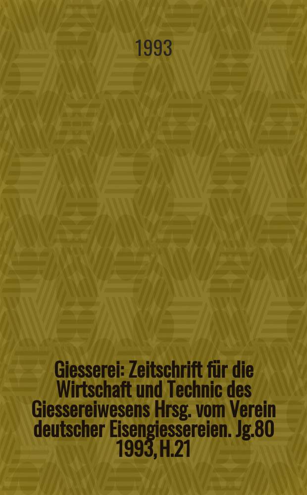 Giesserei : Zeitschrift für die Wirtschaft und Technic des Giessereiwesens Hrsg. vom Verein deutscher Eisengiessereien. Jg.80 1993, H.21