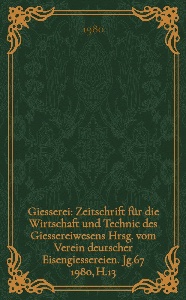 Giesserei : Zeitschrift f&uuml;r die Wirtschaft und Technic des Giessereiwesens Hrsg. vom Verein deutscher Eisengiessereien. Jg.67 1980, H.13