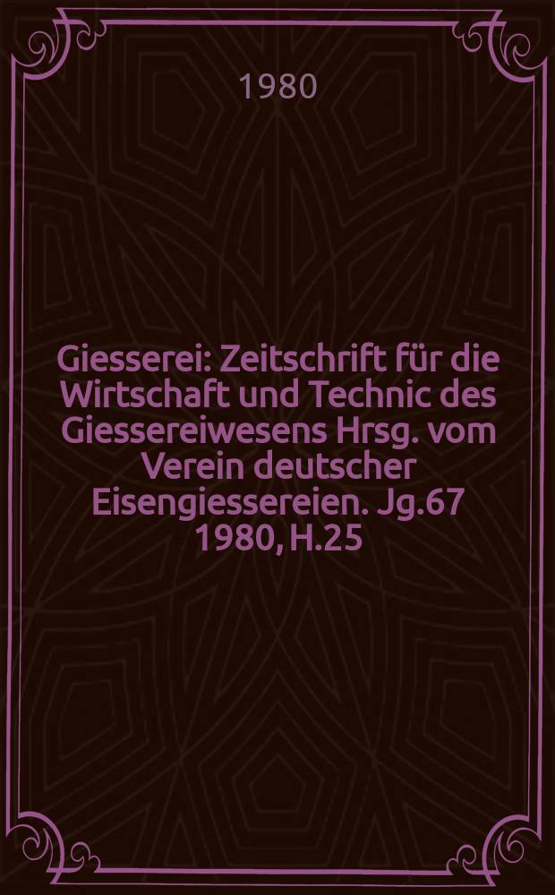 Giesserei : Zeitschrift f&uuml;r die Wirtschaft und Technic des Giessereiwesens Hrsg. vom Verein deutscher Eisengiessereien. Jg.67 1980, H.25