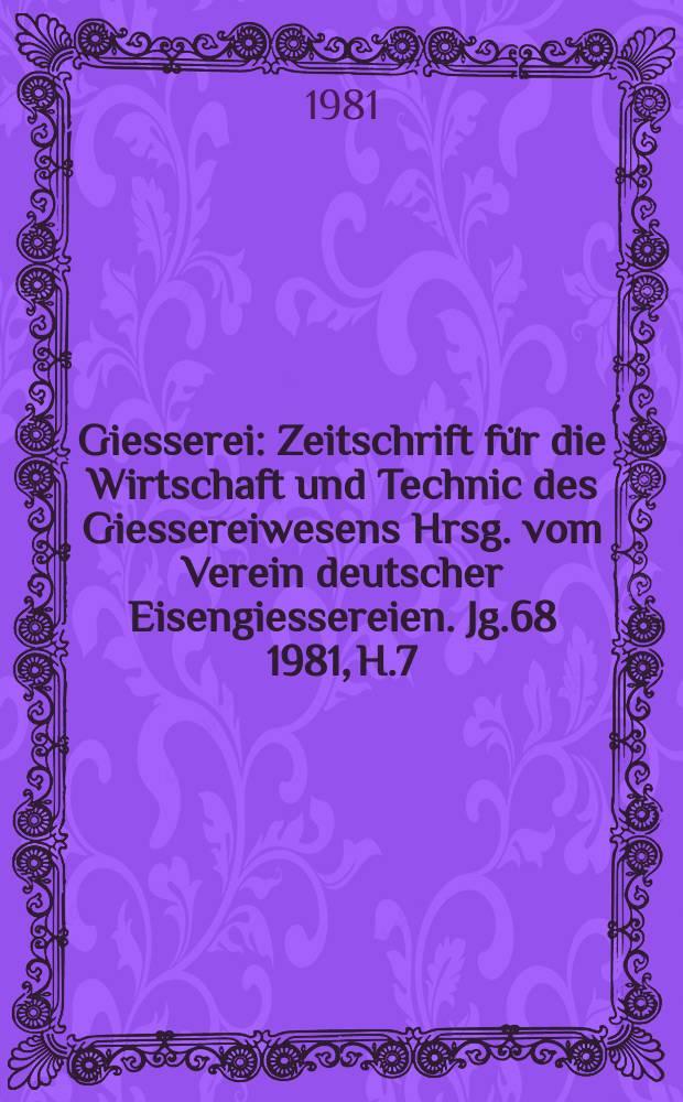 Giesserei : Zeitschrift für die Wirtschaft und Technic des Giessereiwesens Hrsg. vom Verein deutscher Eisengiessereien. Jg.68 1981, H.7