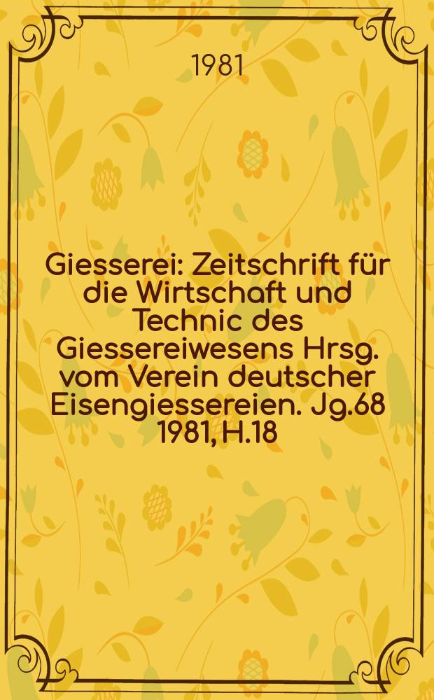 Giesserei : Zeitschrift für die Wirtschaft und Technic des Giessereiwesens Hrsg. vom Verein deutscher Eisengiessereien. Jg.68 1981, H.18