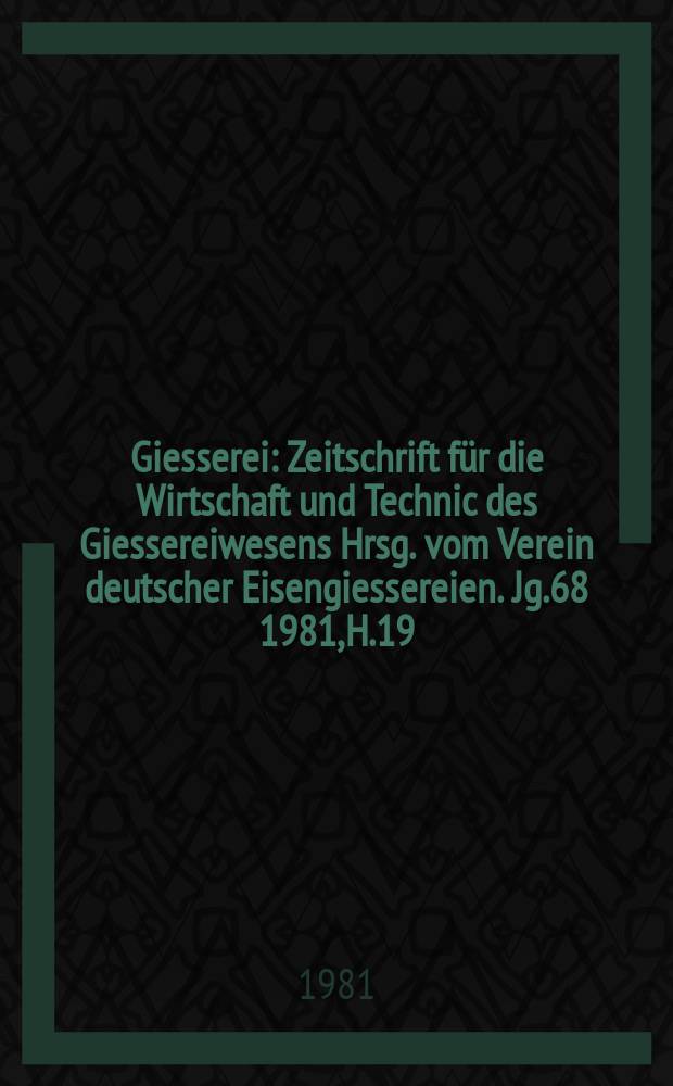 Giesserei : Zeitschrift f&uuml;r die Wirtschaft und Technic des Giessereiwesens Hrsg. vom Verein deutscher Eisengiessereien. Jg.68 1981, H.19