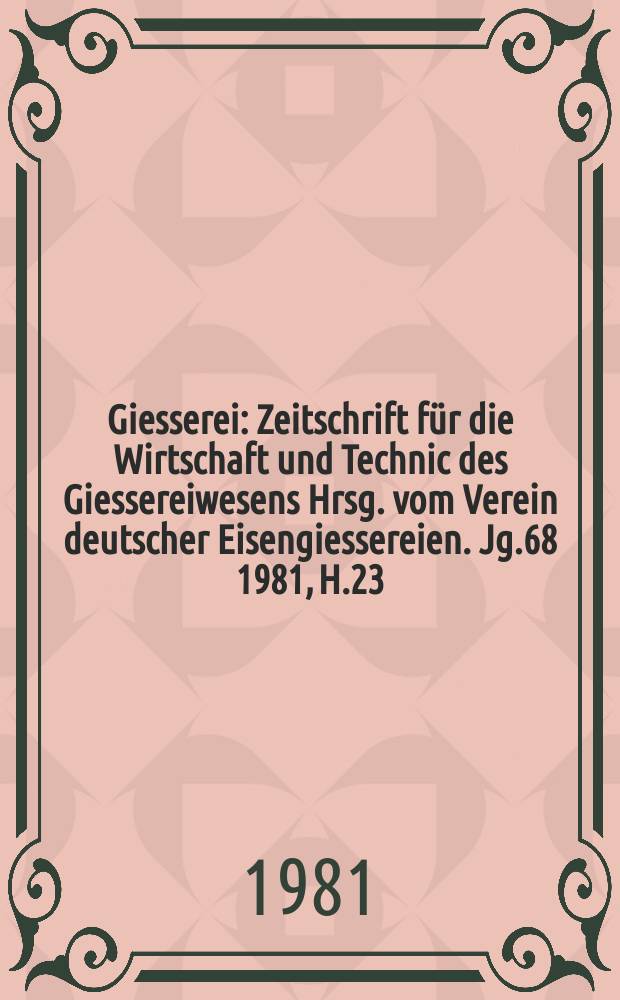 Giesserei : Zeitschrift f&uuml;r die Wirtschaft und Technic des Giessereiwesens Hrsg. vom Verein deutscher Eisengiessereien. Jg.68 1981, H.23