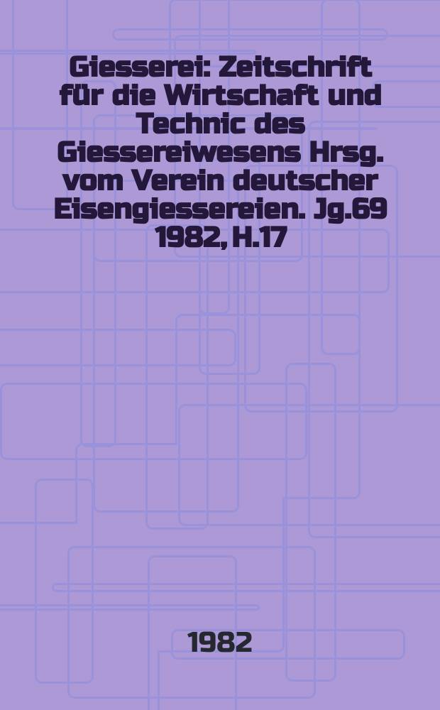 Giesserei : Zeitschrift für die Wirtschaft und Technic des Giessereiwesens Hrsg. vom Verein deutscher Eisengiessereien. Jg.69 1982, H.17