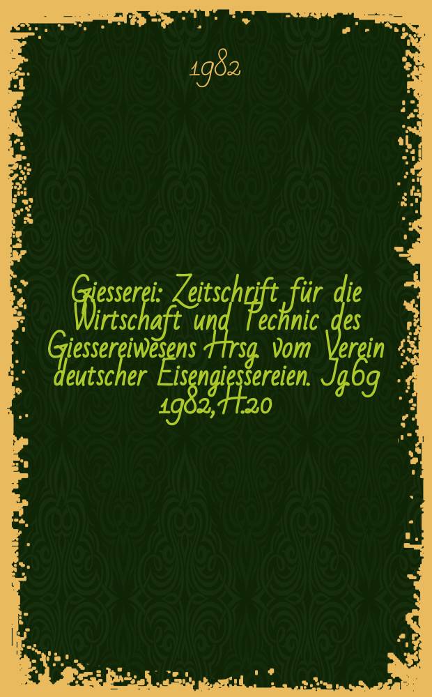 Giesserei : Zeitschrift f&uuml;r die Wirtschaft und Technic des Giessereiwesens Hrsg. vom Verein deutscher Eisengiessereien. Jg.69 1982, H.20