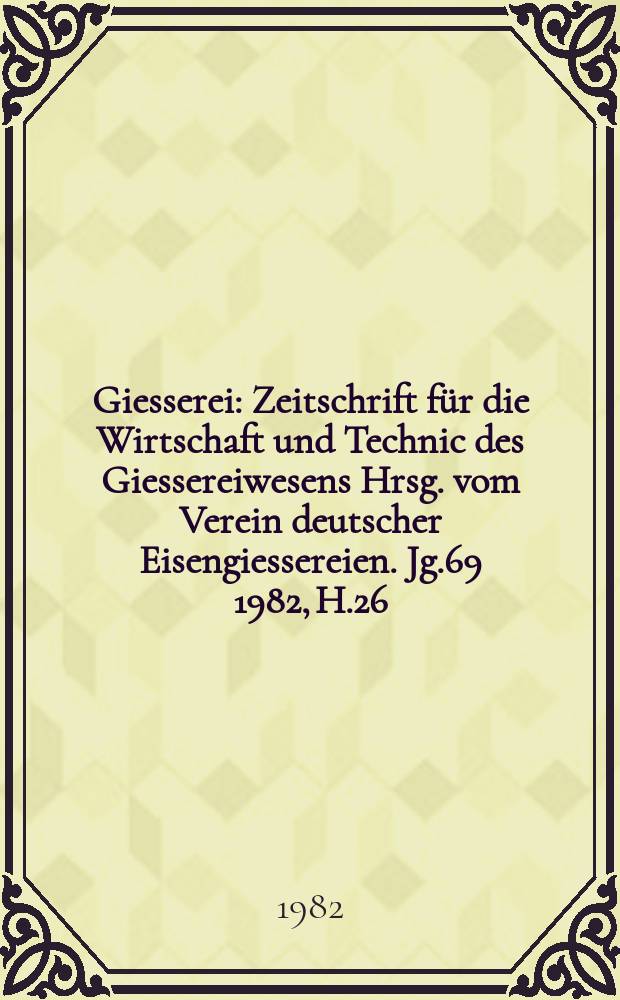 Giesserei : Zeitschrift für die Wirtschaft und Technic des Giessereiwesens Hrsg. vom Verein deutscher Eisengiessereien. Jg.69 1982, H.26