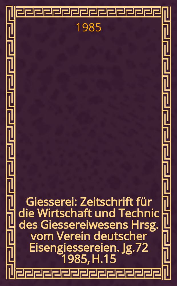 Giesserei : Zeitschrift für die Wirtschaft und Technic des Giessereiwesens Hrsg. vom Verein deutscher Eisengiessereien. Jg.72 1985, H.15