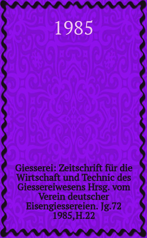 Giesserei : Zeitschrift f&uuml;r die Wirtschaft und Technic des Giessereiwesens Hrsg. vom Verein deutscher Eisengiessereien. Jg.72 1985, H.22