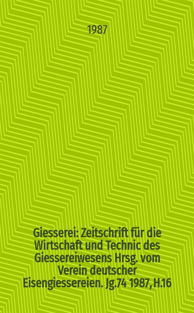 Giesserei : Zeitschrift f&uuml;r die Wirtschaft und Technic des Giessereiwesens Hrsg. vom Verein deutscher Eisengiessereien. Jg.74 1987, H.16
