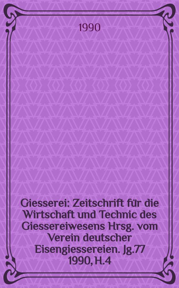 Giesserei : Zeitschrift f&uuml;r die Wirtschaft und Technic des Giessereiwesens Hrsg. vom Verein deutscher Eisengiessereien. Jg.77 1990, H.4