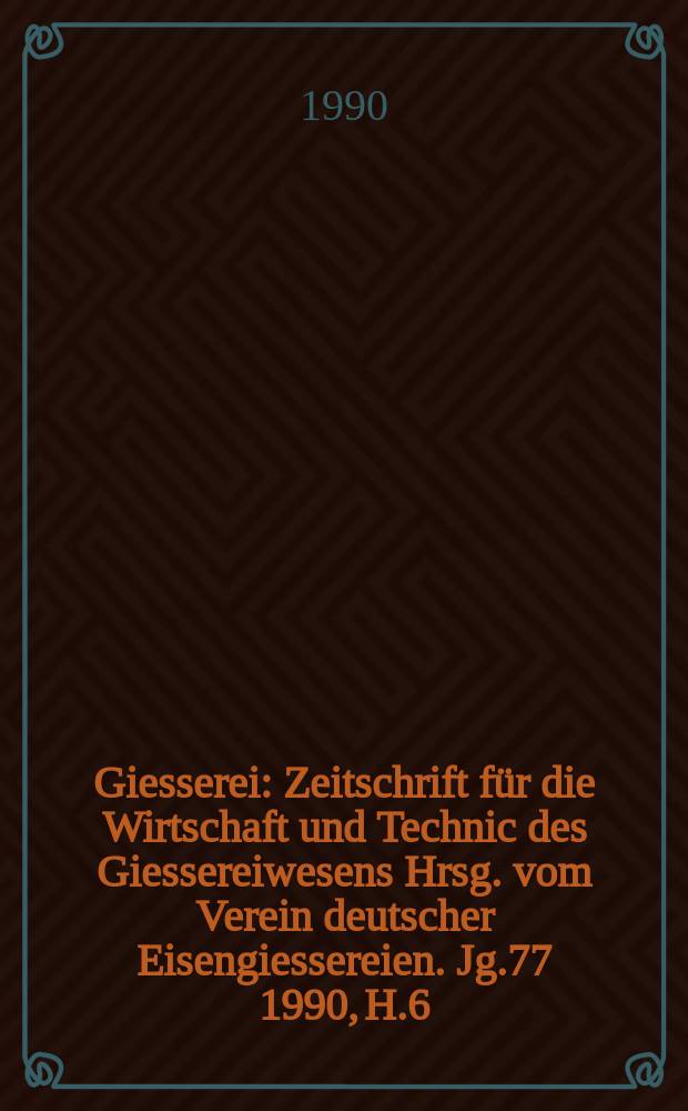 Giesserei : Zeitschrift f&uuml;r die Wirtschaft und Technic des Giessereiwesens Hrsg. vom Verein deutscher Eisengiessereien. Jg.77 1990, H.6