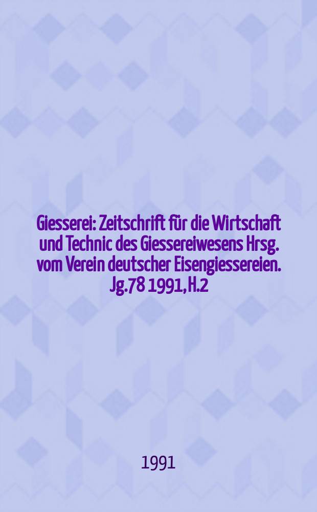 Giesserei : Zeitschrift für die Wirtschaft und Technic des Giessereiwesens Hrsg. vom Verein deutscher Eisengiessereien. Jg.78 1991, H.2