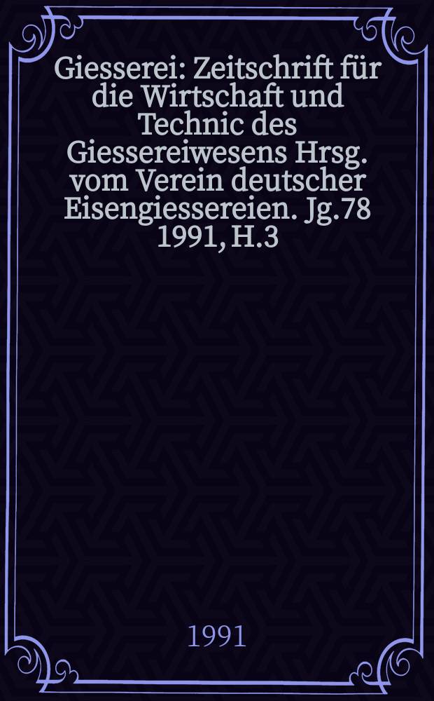 Giesserei : Zeitschrift für die Wirtschaft und Technic des Giessereiwesens Hrsg. vom Verein deutscher Eisengiessereien. Jg.78 1991, H.3
