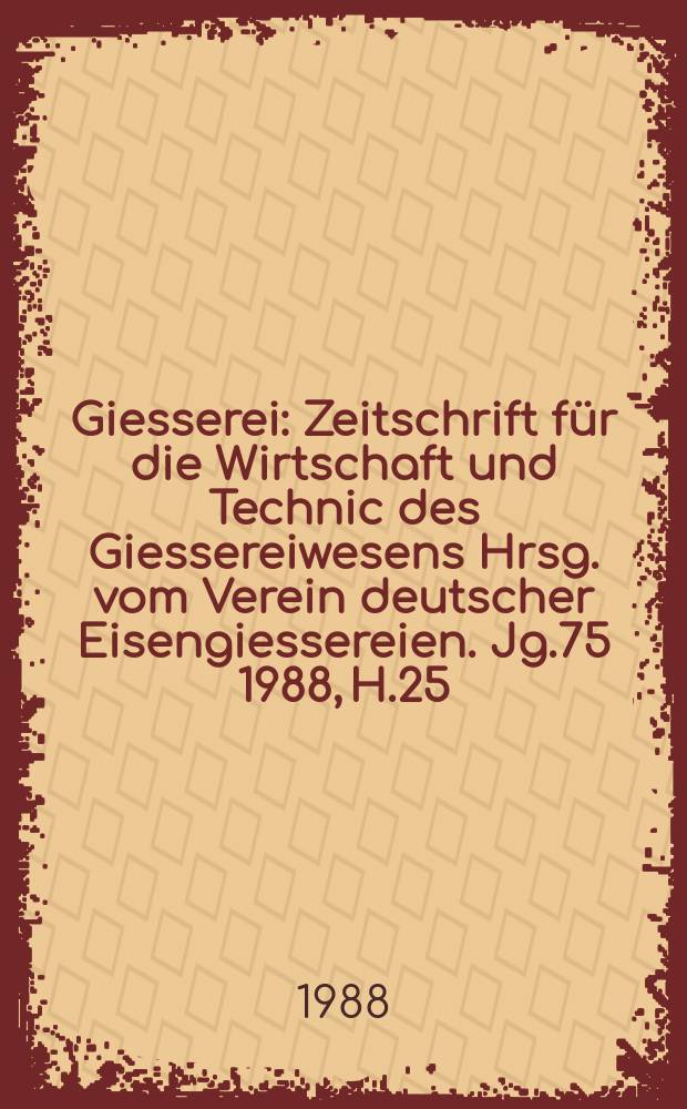 Giesserei : Zeitschrift für die Wirtschaft und Technic des Giessereiwesens Hrsg. vom Verein deutscher Eisengiessereien. Jg.75 1988, H.25