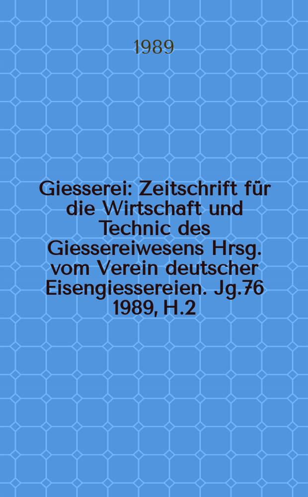 Giesserei : Zeitschrift für die Wirtschaft und Technic des Giessereiwesens Hrsg. vom Verein deutscher Eisengiessereien. Jg.76 1989, H.2