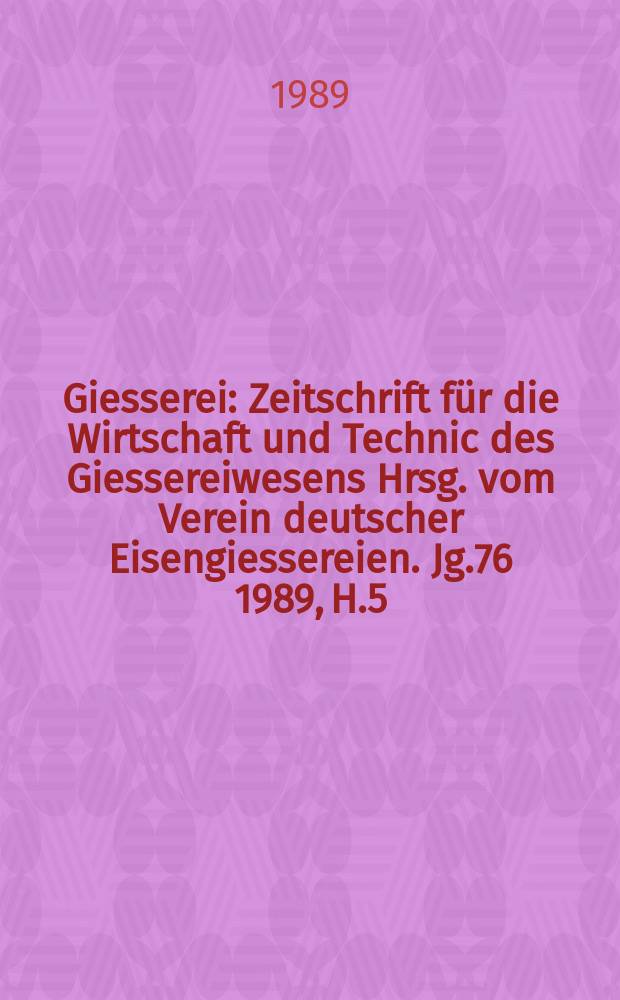 Giesserei : Zeitschrift für die Wirtschaft und Technic des Giessereiwesens Hrsg. vom Verein deutscher Eisengiessereien. Jg.76 1989, H.5