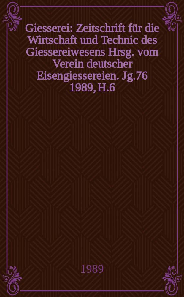 Giesserei : Zeitschrift für die Wirtschaft und Technic des Giessereiwesens Hrsg. vom Verein deutscher Eisengiessereien. Jg.76 1989, H.6