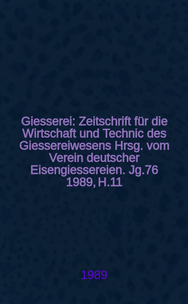 Giesserei : Zeitschrift für die Wirtschaft und Technic des Giessereiwesens Hrsg. vom Verein deutscher Eisengiessereien. Jg.76 1989, H.11